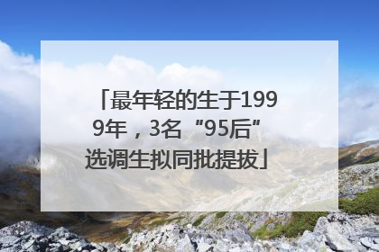 最年轻的生于1999年，3名“95后”选调生拟同批提拔